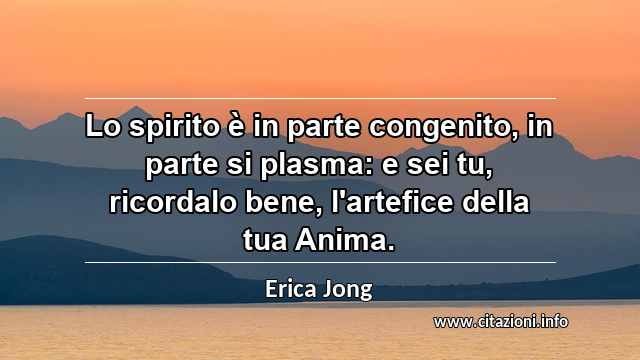 “Lo spirito è in parte congenito, in parte si plasma: e sei tu, ricordalo bene, l'artefice della tua Anima.”