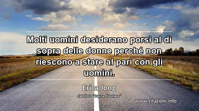 “Molti uomini desiderano porsi al di sopra delle donne perché non riescono a stare al pari con gli uomini.”