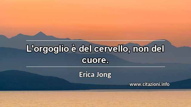 “L'orgoglio è del cervello, non del cuore.”