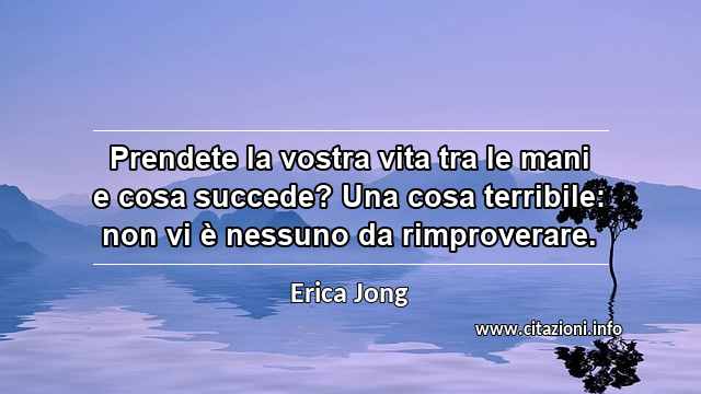“Prendete la vostra vita tra le mani e cosa succede? Una cosa terribile: non vi è nessuno da rimproverare.”