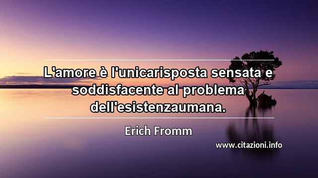 “L'amore è l'unicarisposta sensata e soddisfacente al problema dell'esistenzaumana.”