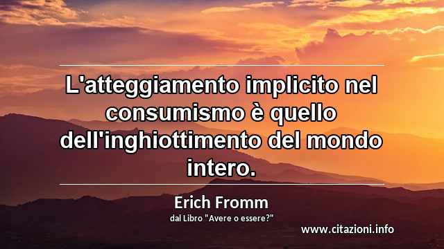 “L'atteggiamento implicito nel consumismo è quello dell'inghiottimento del mondo intero.”