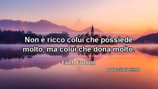 “Non è ricco colui che possiede molto, ma colui che dona molto.”