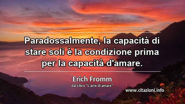 “Paradossalmente, la capacità di stare soli è la condizione prima per la capacità d'amare.”