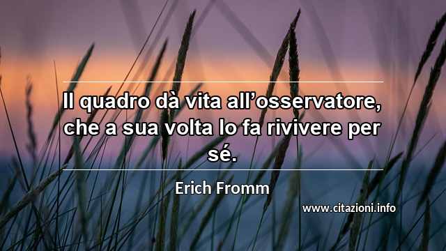 “Il quadro dà vita all’osservatore, che a sua volta lo fa rivivere per sé.”
