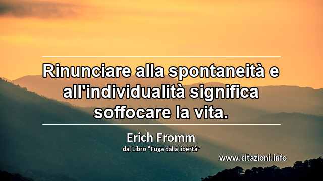 “Rinunciare alla spontaneità e all'individualità significa soffocare la vita.”
