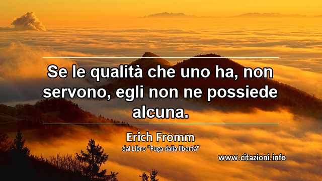 “Se le qualità che uno ha, non servono, egli non ne possiede alcuna.”