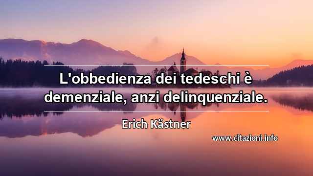 “L'obbedienza dei tedeschi è demenziale, anzi delinquenziale.”
