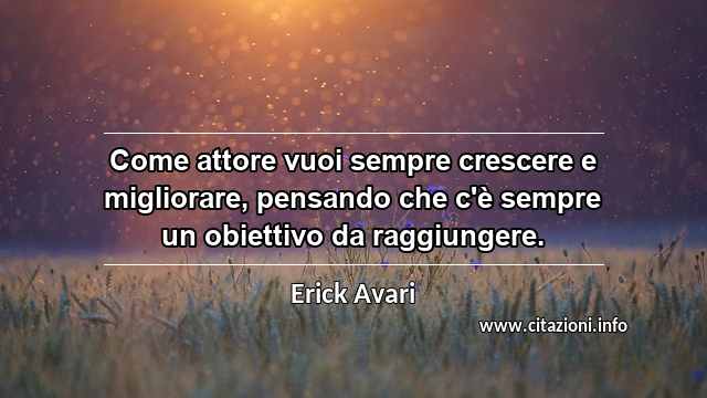 “Come attore vuoi sempre crescere e migliorare, pensando che c'è sempre un obiettivo da raggiungere. ”