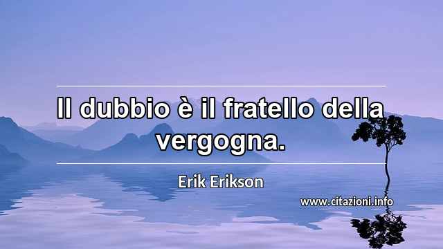 “Il dubbio è il fratello della vergogna.”