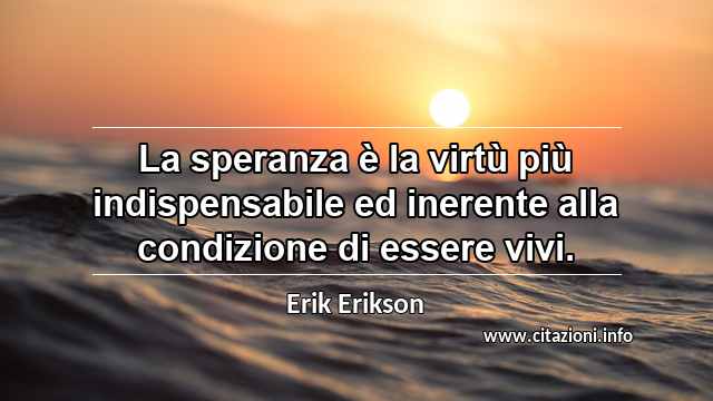 “La speranza è la virtù più indispensabile ed inerente alla condizione di essere vivi.”