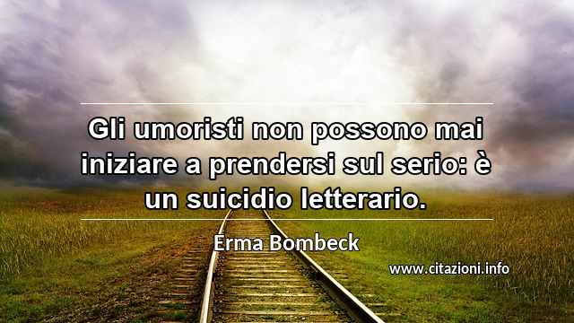 “Gli umoristi non possono mai iniziare a prendersi sul serio: è un suicidio letterario.”