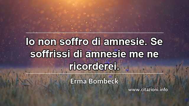 “Io non soffro di amnesie. Se soffrissi di amnesie me ne ricorderei.”