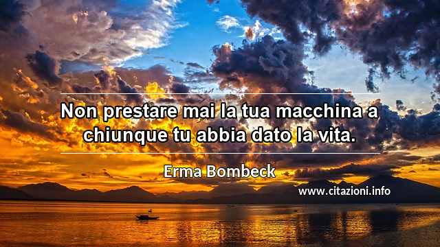 “Non prestare mai la tua macchina a chiunque tu abbia dato la vita.”