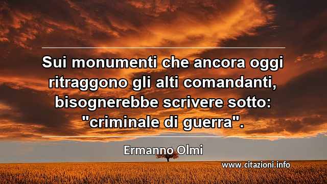 Sui monumenti che ancora oggi ritraggono gli alti comandanti, bisognerebbe scrivere sotto: "criminale di guerra".