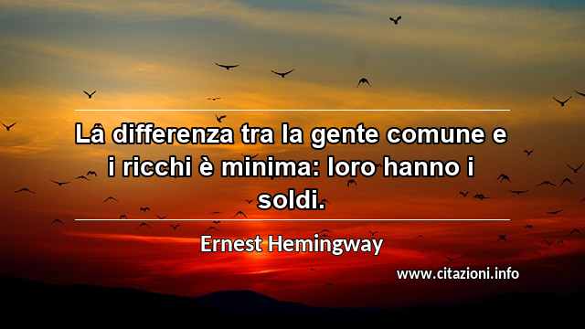 “La differenza tra la gente comune e i ricchi è minima: loro hanno i soldi.”
