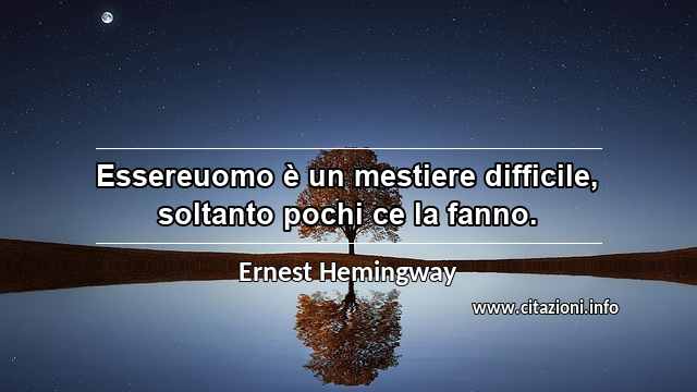 “Essereuomo è un mestiere difficile, soltanto pochi ce la fanno.”