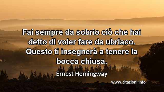 “Fai sempre da sobrio ciò che hai detto di voler fare da ubriaco. Questo ti insegnerà a tenere la bocca chiusa.”