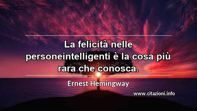 “La felicità nelle personeintelligenti è la cosa più rara che conosca.”