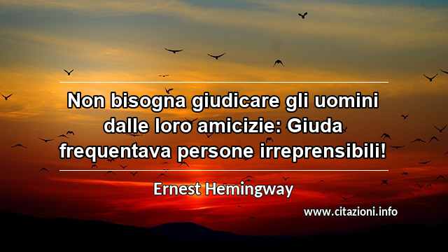 “Non bisogna giudicare gli uomini dalle loro amicizie: Giuda frequentava persone irreprensibili!”