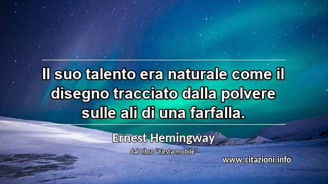 “Il suo talento era naturale come il disegno tracciato dalla polvere sulle ali di una farfalla.”
