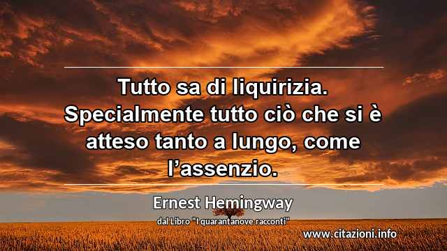 “Tutto sa di liquirizia. Specialmente tutto ciò che si è atteso tanto a lungo, come l’assenzio.”