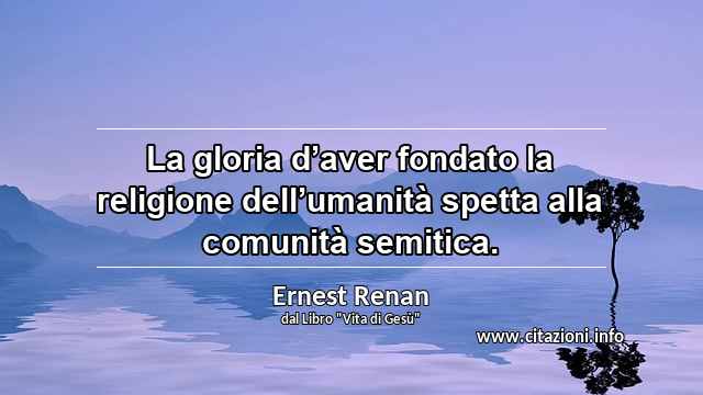 “La gloria d’aver fondato la religione dell’umanità spetta alla comunità semitica.”