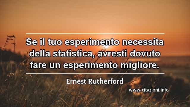 “Se il tuo esperimento necessita della statistica, avresti dovuto fare un esperimento migliore.”