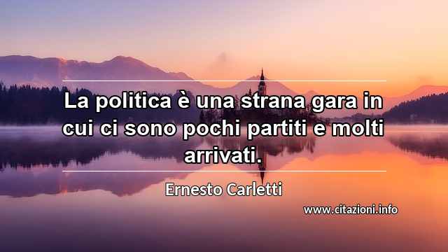 “La politica è una strana gara in cui ci sono pochi partiti e molti arrivati.”