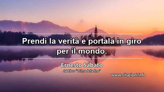“Prendi la verità e portala in giro per il mondo.”