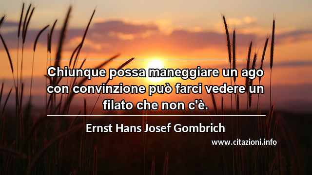 “Chiunque possa maneggiare un ago con convinzione può farci vedere un filato che non c'è.”