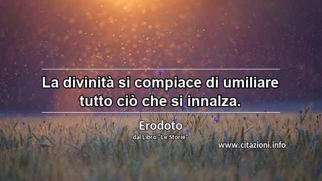 “La divinità si compiace di umiliare tutto ciò che si innalza.”