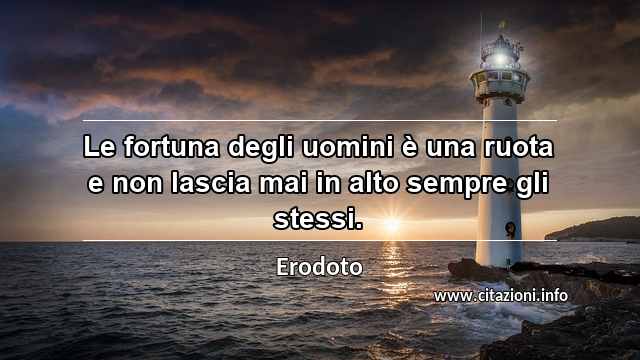 “Le fortuna degli uomini è una ruota e non lascia mai in alto sempre gli stessi.”