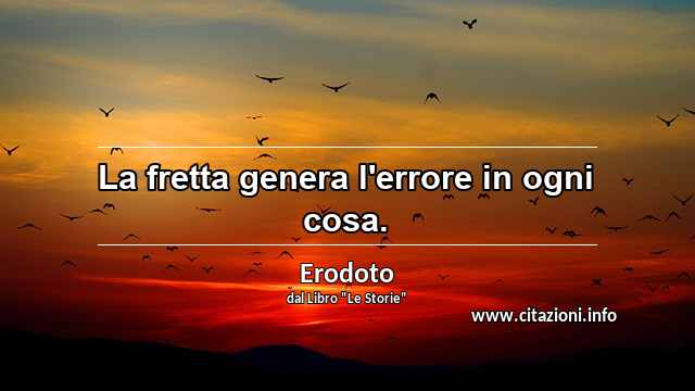 “La fretta genera l'errore in ogni cosa.”