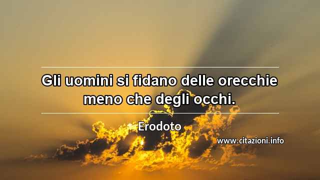 “Gli uomini si fidano delle orecchie meno che degli occhi.”