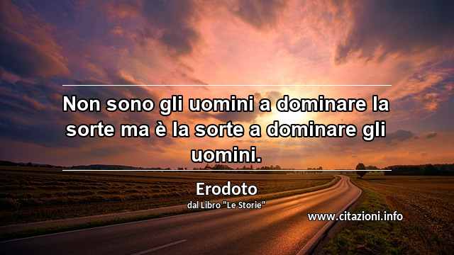 “Non sono gli uomini a dominare la sorte ma è la sorte a dominare gli uomini.”