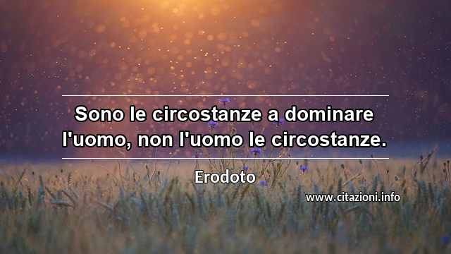 “Sono le circostanze a dominare l'uomo, non l'uomo le circostanze.”