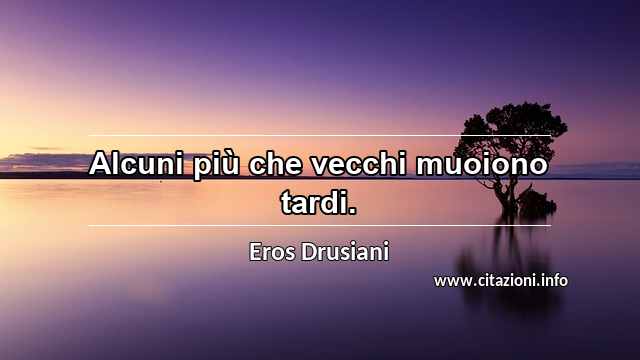 “Alcuni più che vecchi muoiono tardi.”