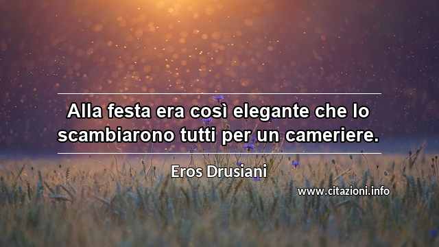 “Alla festa era così elegante che lo scambiarono tutti per un cameriere.”