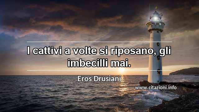 “I cattivi a volte si riposano, gli imbecilli mai.”