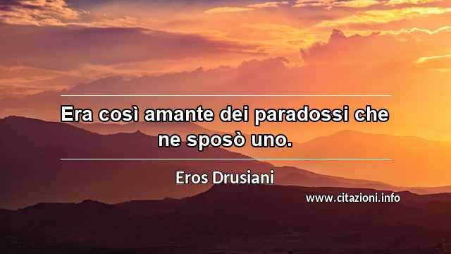 “Era così amante dei paradossi che ne sposò uno.”