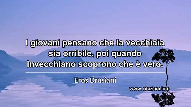 “I giovani pensano che la vecchiaia sia orribile, poi quando invecchiano scoprono che è vero.”