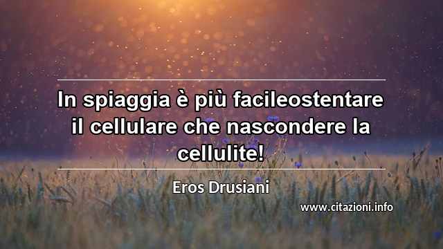 “In spiaggia è più facileostentare il cellulare che nascondere la cellulite!”