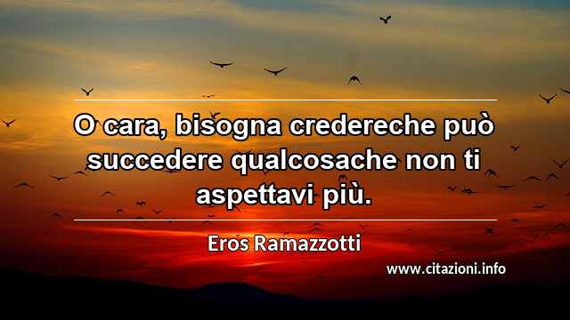“O cara, bisogna credereche può succedere qualcosache non ti aspettavi più.”