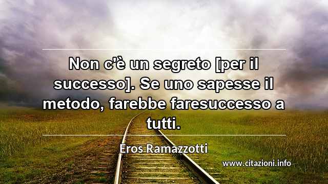 “Non c'è un segreto [per il successo]. Se uno sapesse il metodo, farebbe faresuccesso a tutti.”