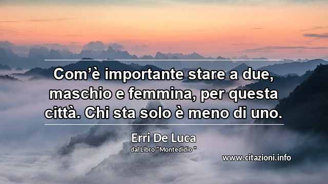 “Com’è importante stare a due, maschio e femmina, per questa città. Chi sta solo è meno di uno.”