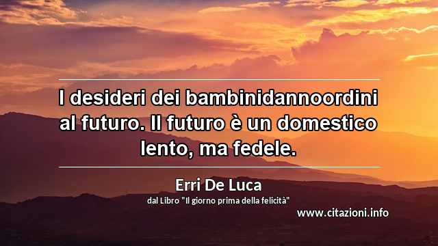 “I desideri dei bambinidannoordini al futuro. Il futuro è un domestico lento, ma fedele.”