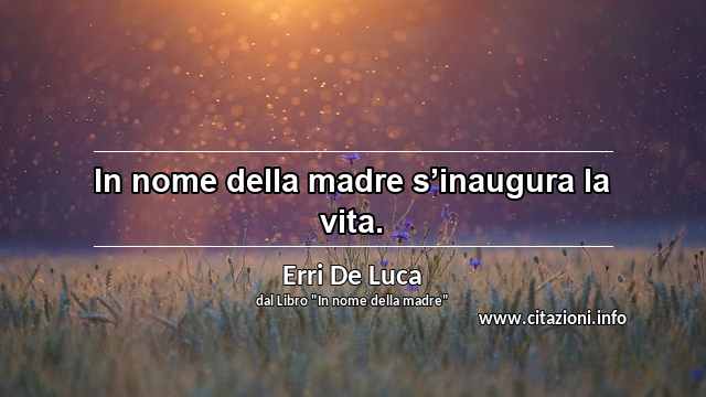 “In nome della madre s’inaugura la vita.”