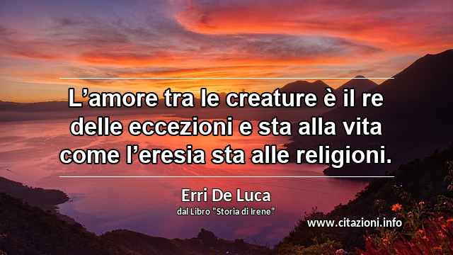 “L’amore tra le creature è il re delle eccezioni e sta alla vita come l’eresia sta alle religioni.”