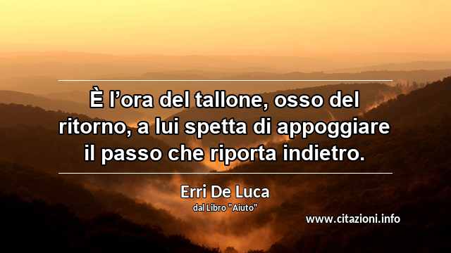 “È l’ora del tallone, osso del ritorno, a lui spetta di appoggiare il passo che riporta indietro.”